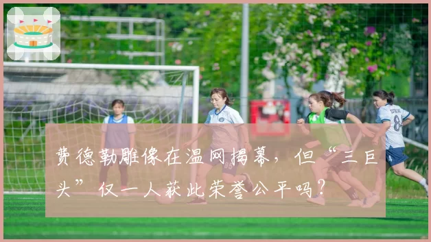 费德勒雕像在温网揭幕，但“三巨头”仅一人获此荣誉公平吗？