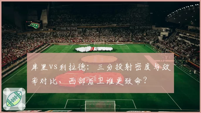 库里vs利拉德：三分投射密度与效率对比，西部后卫谁更致命？